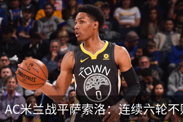 AC米兰战平萨索洛：连续六轮不败，平局成主因